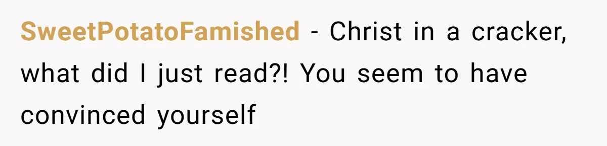 SweetPotatoFamished − Christ in a cracker, what did I just read?! You seem to have convinced yourself