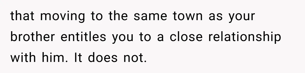 that moving to the same town as your brother entitles you to a close relationship with him. It does not.