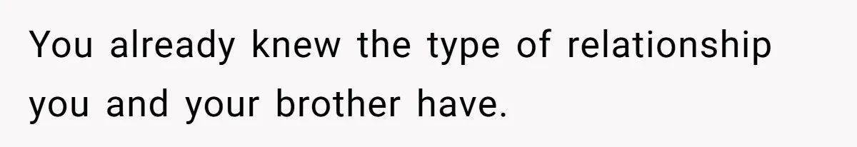 You already knew the type of relationship you and your brother have.