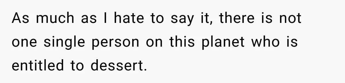 As much as I hate to say it, there is not one single person on this planet who is entitled to dessert.