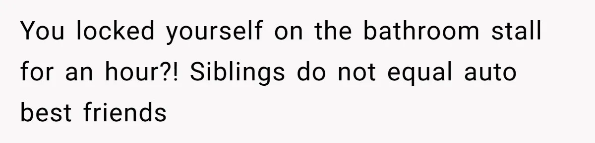 You locked yourself on the bathroom stall for an hour?! Siblings do not equal auto best friends