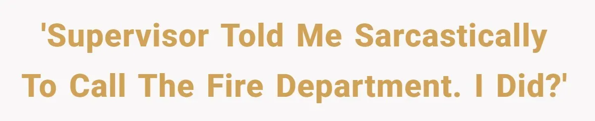 'Supervisor told me sarcastically to call the Fire Department. I did?'