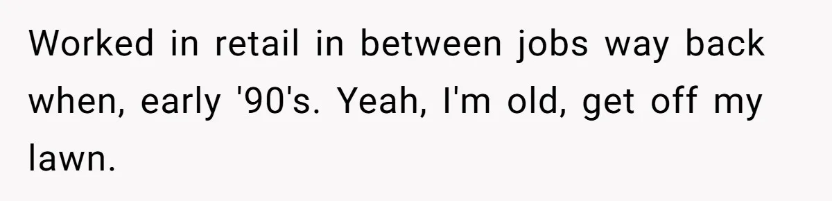 Worked in retail in between jobs way back when, early '90's. Yeah, I'm old, get off my lawn.