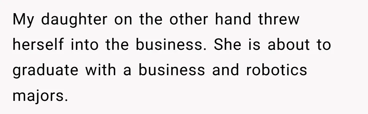 Dad Defies Tradition By Handing Thriving Family Business To Daughter Over Entitled Eldest Son My daughter on the other hand threw herself into the business. She is about to graduate with a business and robotics majors.
