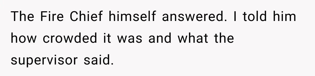 The Fire Chief himself answered. I told him how crowded it was and what the supervisor said.