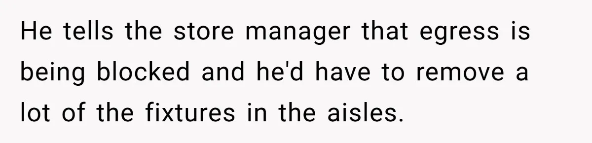 He tells the store manager that egress is being blocked and he'd have to remove a lot of the fixtures in the aisles.