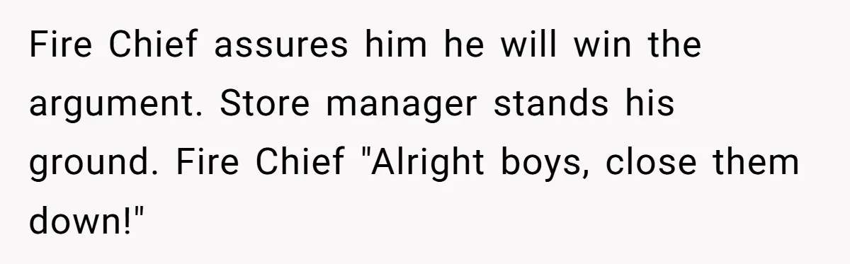 Fire Chief assures him he will win the argument. Store manager stands his ground. Fire Chief "Alright boys, close them down!"