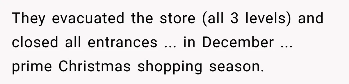 They evacuated the store (all 3 levels) and closed all entrances ... in December ... prime Christmas shopping season.