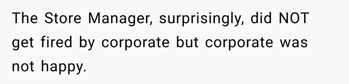 The Store Manager, surprisingly, did NOT get fired by corporate but corporate was not happy.