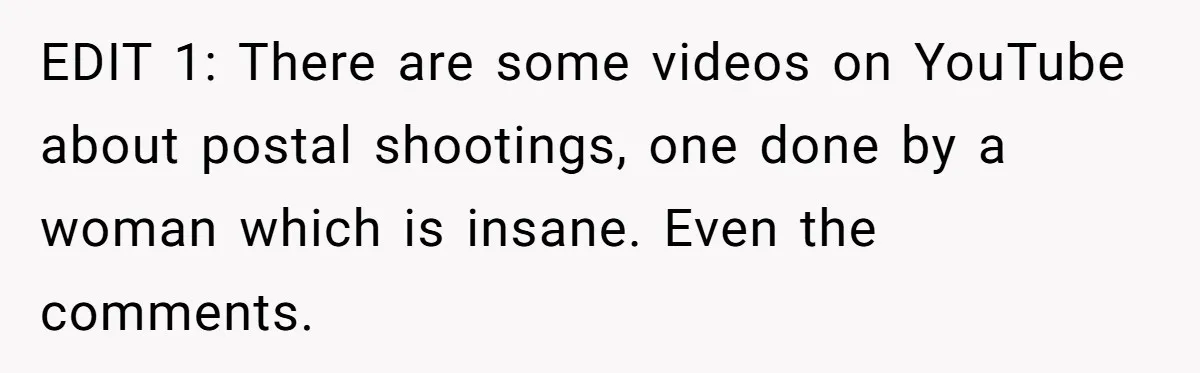 EDIT 1: There are some videos on YouTube about postal shootings, one done by a woman which is insane. Even the comments.