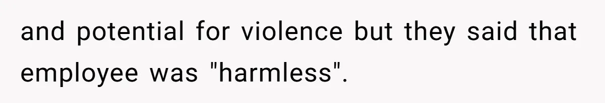 and potential for violence but they said that employee was "harmless".