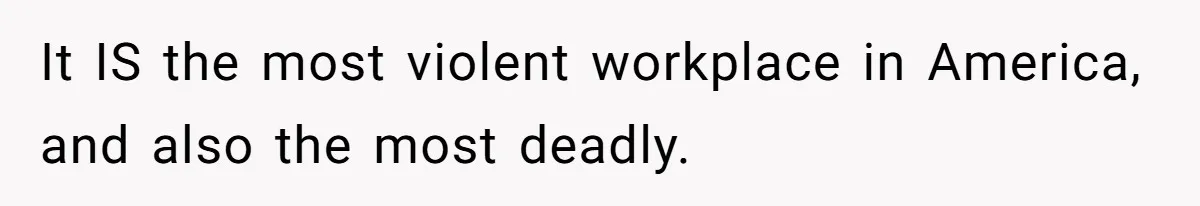 It IS the most violent workplace in America, and also the most deadly.
