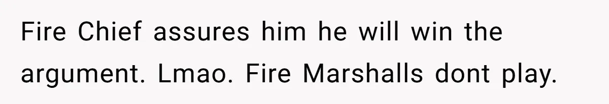Fire Chief assures him he will win the argument. Lmao. Fire Marshalls dont play.
