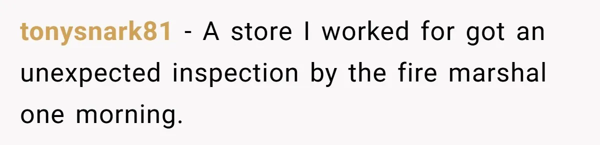 tonysnark81 − A store I worked for got an unexpected inspection by the fire marshal one morning.