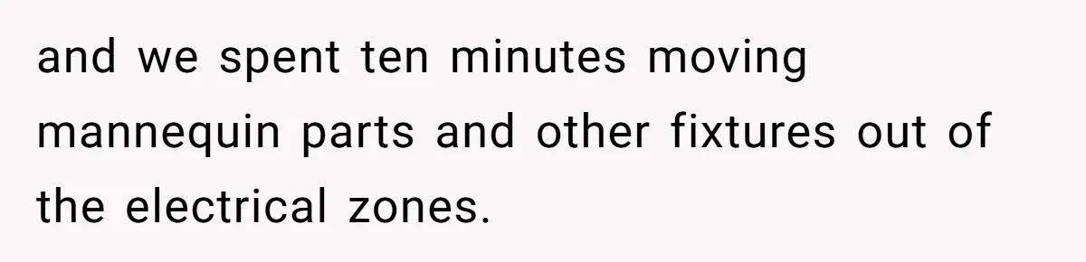 and we spent ten minutes moving mannequin parts and other fixtures out of the electrical zones.