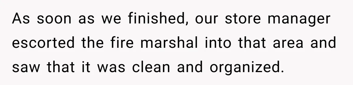 As soon as we finished, our store manager escorted the fire marshal into that area and saw that it was clean and organized.
