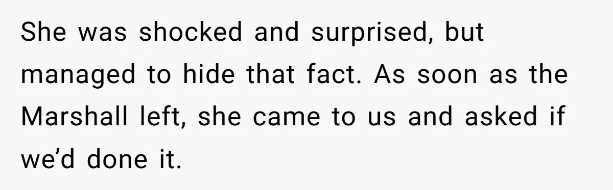 She was shocked and surprised, but managed to hide that fact. As soon as the Marshall left, she came to us and asked if we’d done it.
