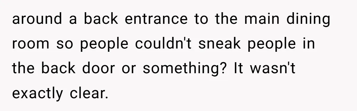 around a back entrance to the main dining room so people couldn't sneak people in the back door or something? It wasn't exactly clear.