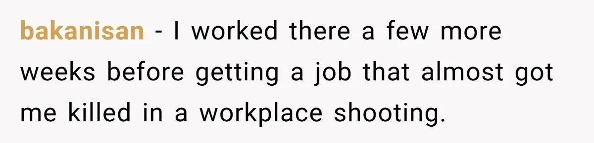 bakanisan − I worked there a few more weeks before getting a job that almost got me killed in a workplace shooting.