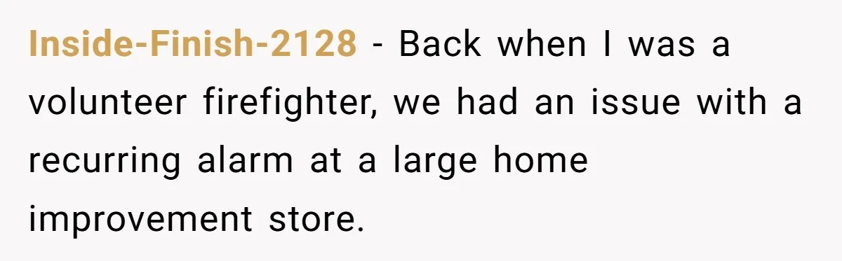 Inside-Finish-2128 − Back when I was a volunteer firefighter, we had an issue with a recurring alarm at a large home improvement store.
