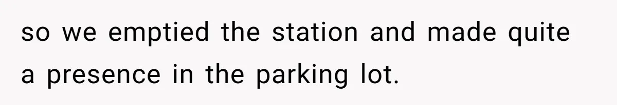 so we emptied the station and made quite a presence in the parking lot.