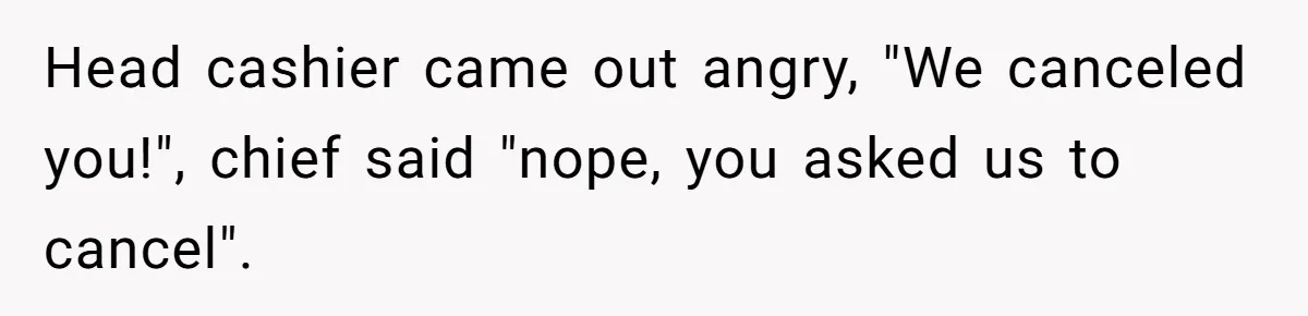 Head cashier came out angry, "We canceled you!", chief said "nope, you asked us to cancel".