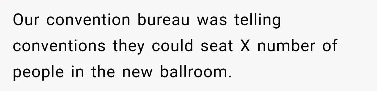 Our convention bureau was telling conventions they could seat X number of people in the new ballroom.