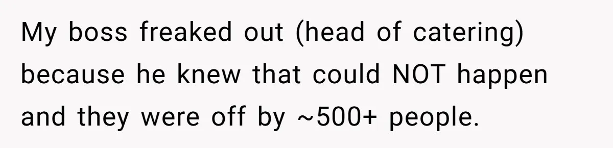 My boss freaked out (head of catering) because he knew that could NOT happen and they were off by ~500+ people.