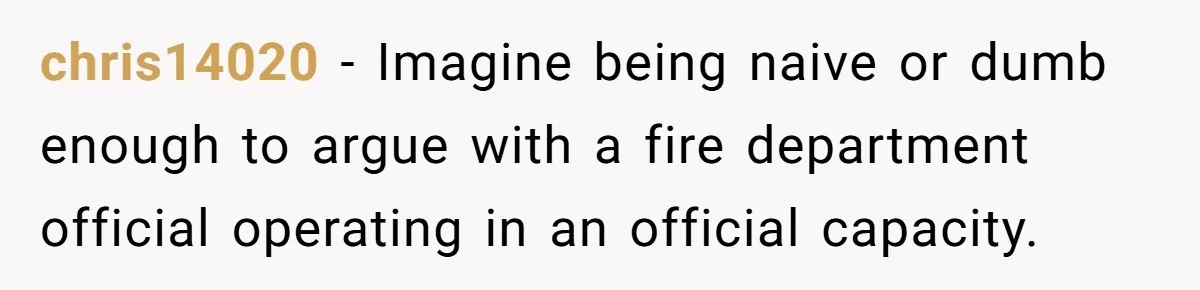 chris14020 − Imagine being naive or dumb enough to argue with a fire department official operating in an official capacity.