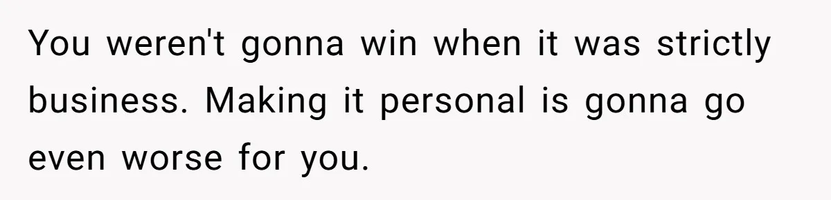 You weren't gonna win when it was strictly business. Making it personal is gonna go even worse for you.