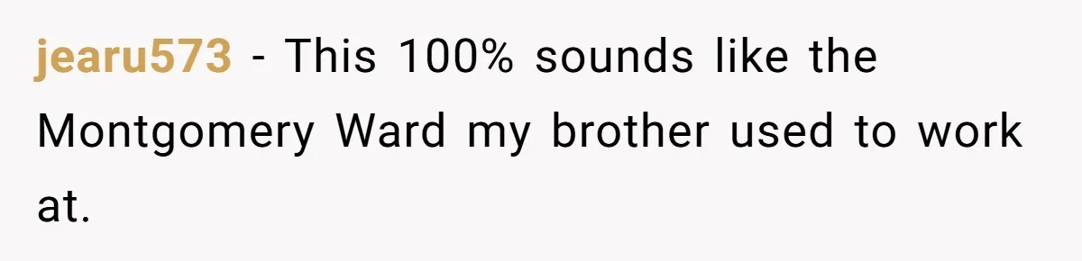 jearu573 − This 100% sounds like the Montgomery Ward my brother used to work at.