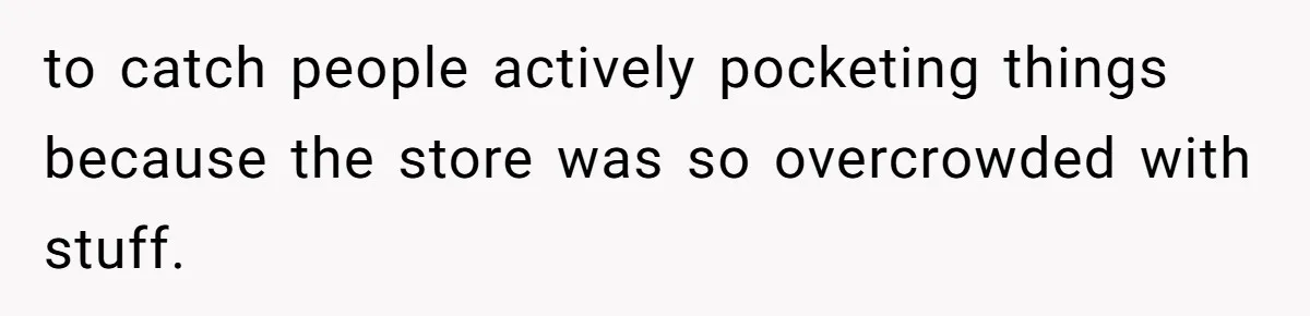 to catch people actively pocketing things because the store was so overcrowded with stuff.