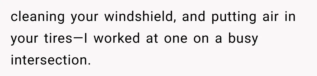 cleaning your windshield, and putting air in your tires—I worked at one on a busy intersection.