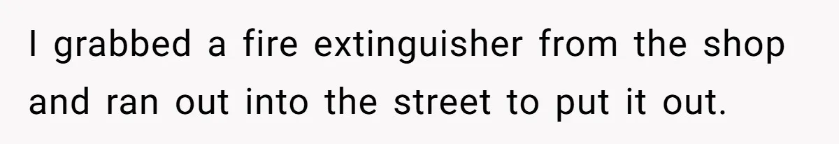 I grabbed a fire extinguisher from the shop and ran out into the street to put it out.