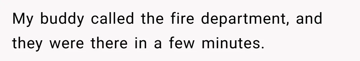 My buddy called the fire department, and they were there in a few minutes.