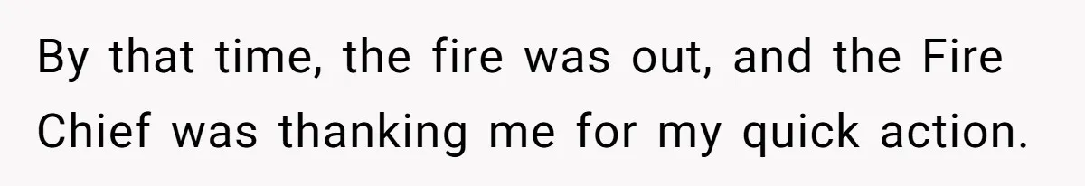 By that time, the fire was out, and the Fire Chief was thanking me for my quick action.