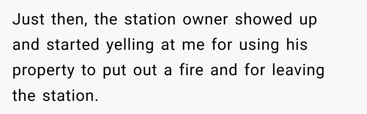 Just then, the station owner showed up and started yelling at me for using his property to put out a fire and for leaving the station.