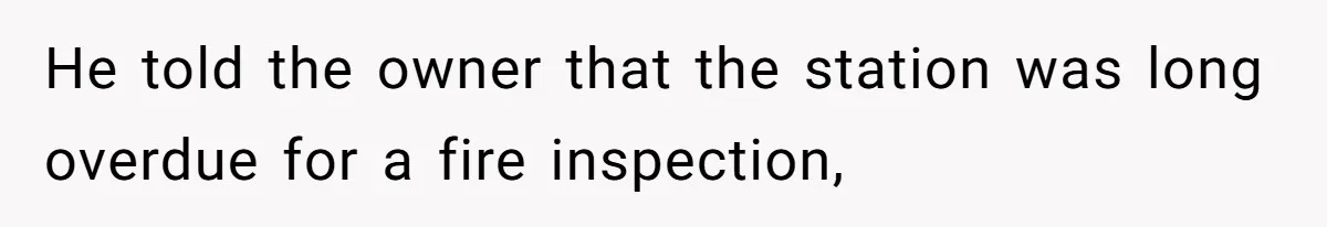 He told the owner that the station was long overdue for a fire inspection,