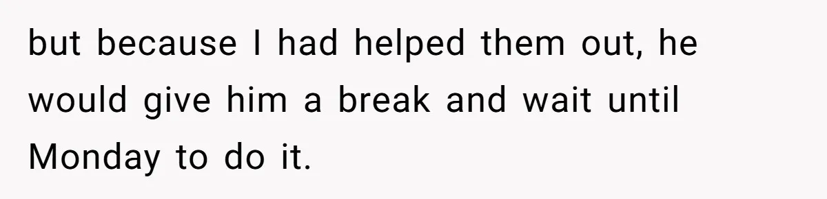 but because I had helped them out, he would give him a break and wait until Monday to do it.