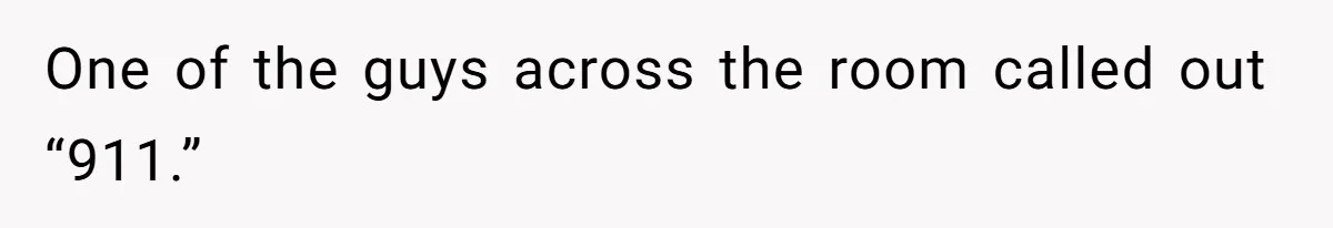 One of the guys across the room called out “911.”