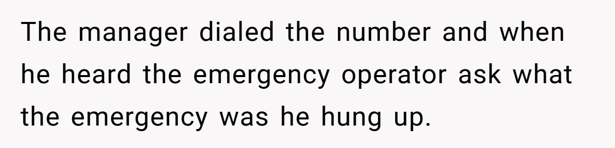 The manager dialed the number and when he heard the emergency operator ask what the emergency was he hung up.