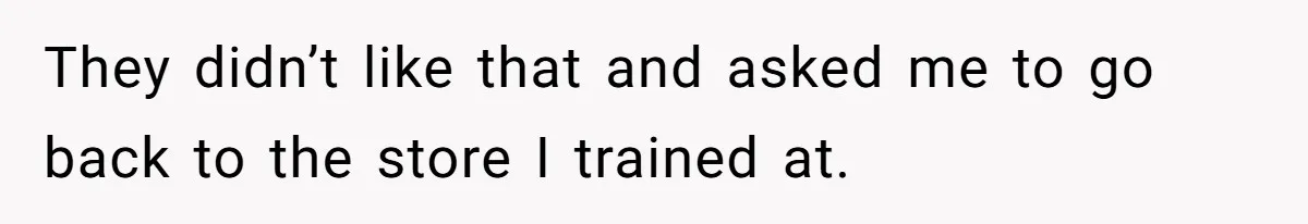 They didn’t like that and asked me to go back to the store I trained at.