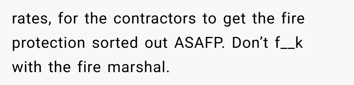rates, for the contractors to get the fire protection sorted out ASAFP. Don’t f__k with the fire marshal.