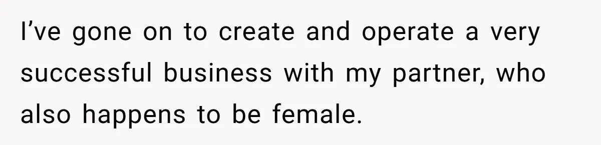 Dad Defies Tradition By Handing Thriving Family Business To Daughter Over Entitled Eldest Son I’ve gone on to create and operate a very successful business with my partner, who also happens to be female.
