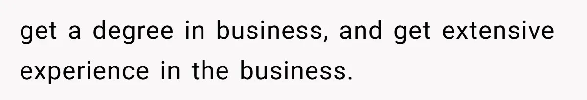 Dad Defies Tradition By Handing Thriving Family Business To Daughter Over Entitled Eldest Son get a degree in business, and get extensive experience in the business.