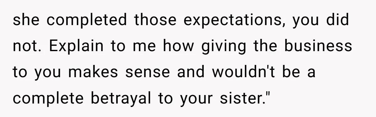 Dad Defies Tradition By Handing Thriving Family Business To Daughter Over Entitled Eldest Son she completed those expectations, you did not. Explain to me how giving the business to you makes sense and wouldn't be a complete betrayal to your sister."