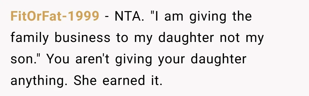 Dad Defies Tradition By Handing Thriving Family Business To Daughter Over Entitled Eldest Son FitOrFat-1999 − NTA. "I am giving the family business to my daughter not my son." You aren't giving your daughter anything. She earned it.