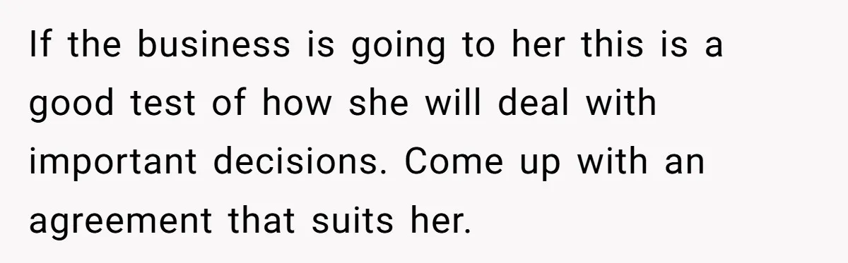 Dad Defies Tradition By Handing Thriving Family Business To Daughter Over Entitled Eldest Son If the business is going to her this is a good test of how she will deal with important decisions. Come up with an agreement that suits her.