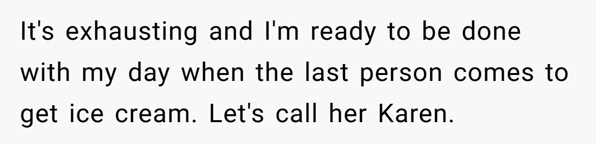 It's exhausting and I'm ready to be done with my day when the last person comes to get ice cream. Let's call her Karen.