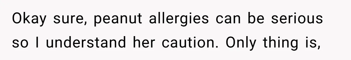 Okay sure, peanut allergies can be serious so I understand her caution. Only thing is,